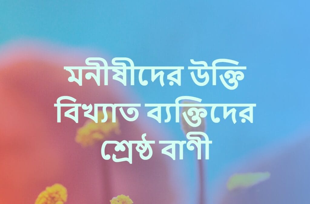 মনীষীদের উক্তি বিখ্যাত ব্যক্তিদের শ্রেষ্ঠ বাণী